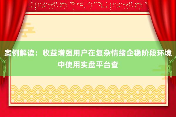 案例解读：收益增强用户在复杂情绪企稳阶段环境中使用实盘平台查