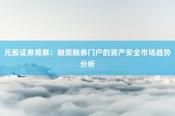 元股证券观察：融资融券门户的资产安全市场趋势分析