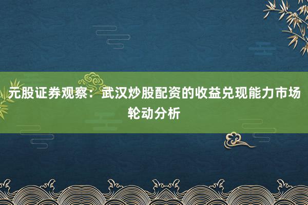 元股证券观察：武汉炒股配资的收益兑现能力市场轮动分析