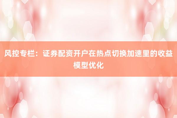 风控专栏：证券配资开户在热点切换加速里的收益模型优化