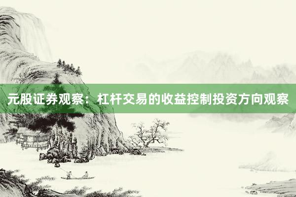 元股证券观察：杠杆交易的收益控制投资方向观察