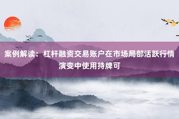 案例解读：杠杆融资交易账户在市场局部活跃行情演变中使用持牌可