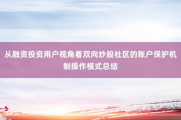 从融资投资用户视角看双向炒股社区的账户保护机制操作模式总结