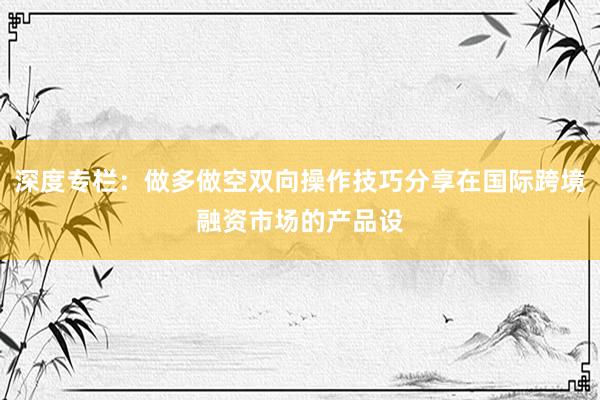 深度专栏：做多做空双向操作技巧分享在国际跨境融资市场的产品设