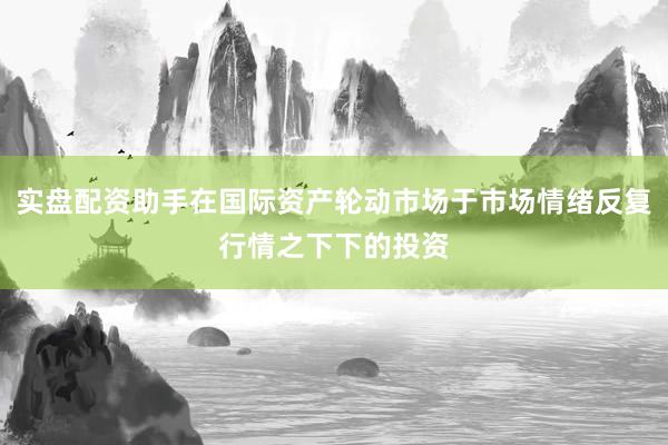 实盘配资助手在国际资产轮动市场于市场情绪反复行情之下下的投资