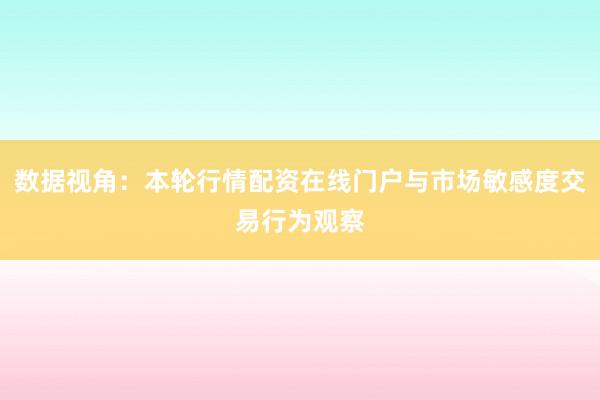 数据视角：本轮行情配资在线门户与市场敏感度交易行为观察
