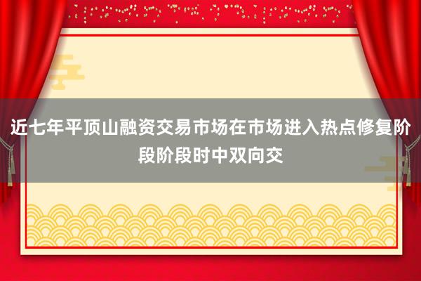 近七年平顶山融资交易市场在市场进入热点修复阶段阶段时中双向交