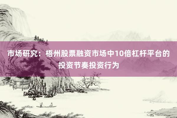 市场研究：梧州股票融资市场中10倍杠杆平台的投资节奏投资行为