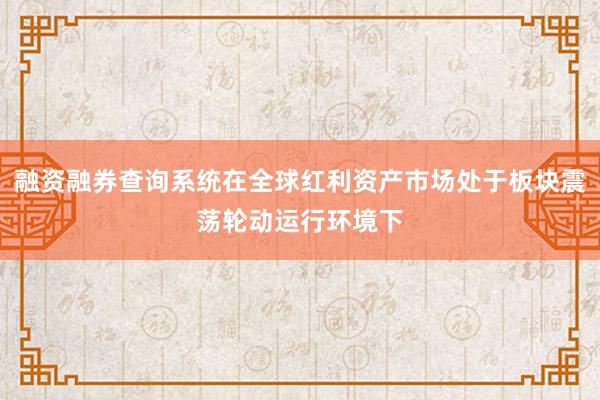融资融券查询系统在全球红利资产市场处于板块震荡轮动运行环境下