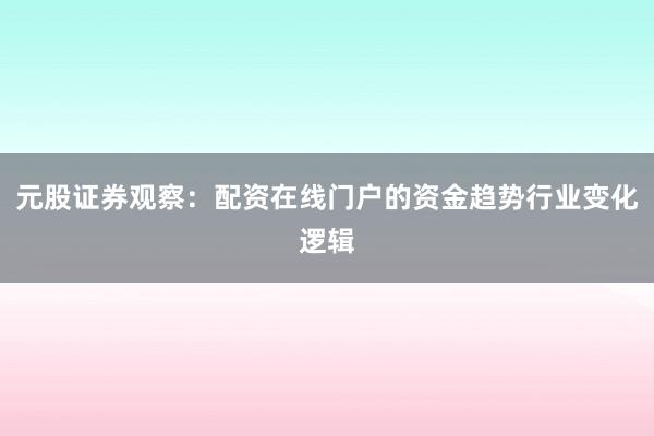 元股证券观察：配资在线门户的资金趋势行业变化逻辑