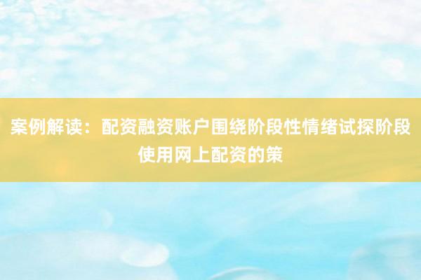 案例解读：配资融资账户围绕阶段性情绪试探阶段使用网上配资的策
