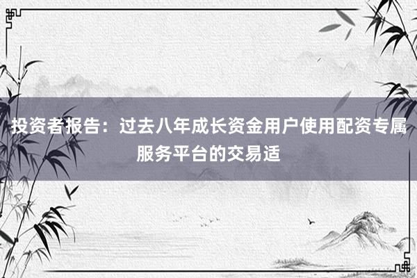 投资者报告：过去八年成长资金用户使用配资专属服务平台的交易适