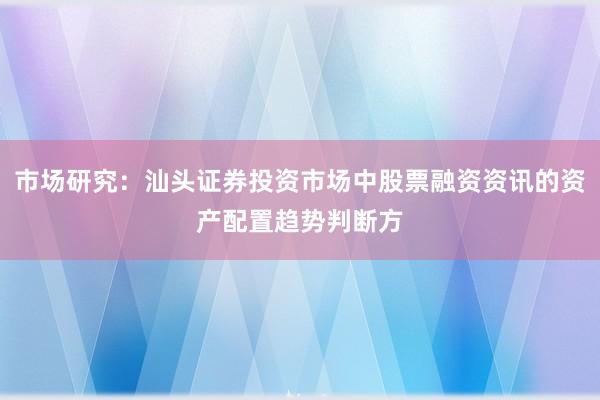 市场研究：汕头证券投资市场中股票融资资讯的资产配置趋势判断方