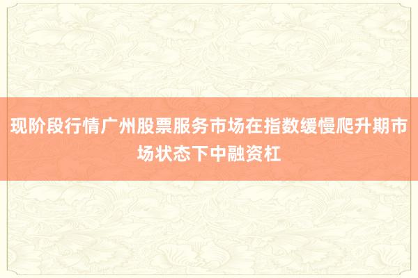 现阶段行情广州股票服务市场在指数缓慢爬升期市场状态下中融资杠