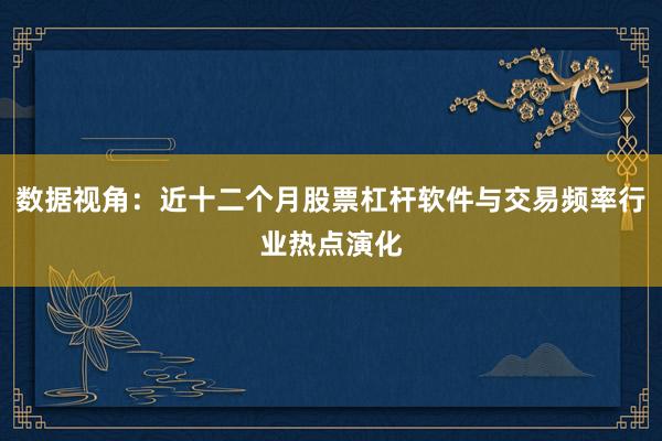 数据视角：近十二个月股票杠杆软件与交易频率行业热点演化