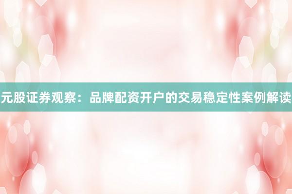 元股证券观察：品牌配资开户的交易稳定性案例解读