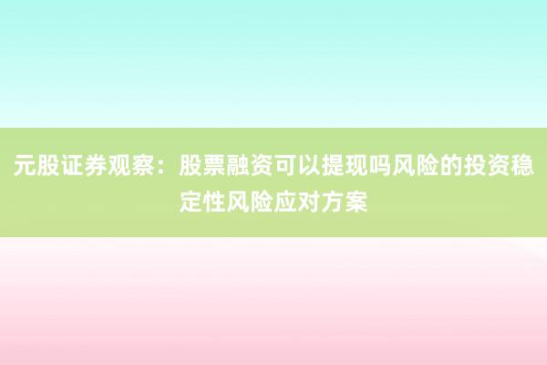 元股证券观察：股票融资可以提现吗风险的投资稳定性风险应对方案