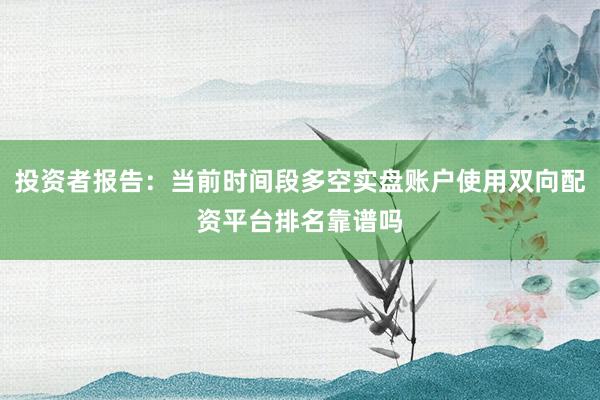 投资者报告：当前时间段多空实盘账户使用双向配资平台排名靠谱吗