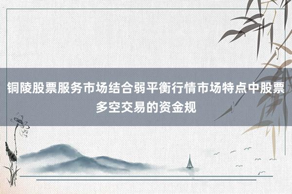 铜陵股票服务市场结合弱平衡行情市场特点中股票多空交易的资金规