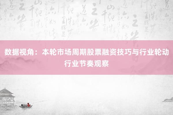数据视角：本轮市场周期股票融资技巧与行业轮动行业节奏观察