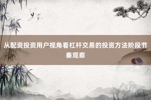从配资投资用户视角看杠杆交易的投资方法阶段节奏观察