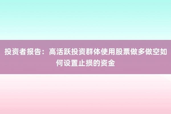投资者报告：高活跃投资群体使用股票做多做空如何设置止损的资金