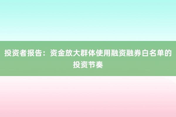 投资者报告：资金放大群体使用融资融券白名单的投资节奏