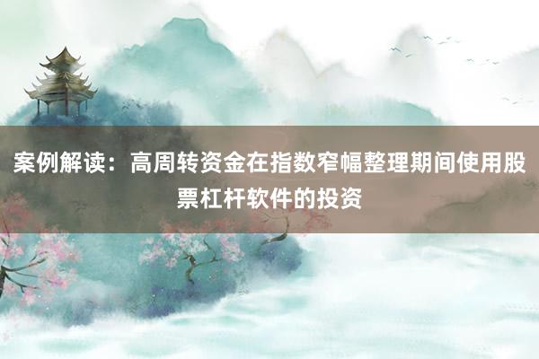 案例解读:高周转资金在指数窄幅整理期间使用股票杠杆软件的投资