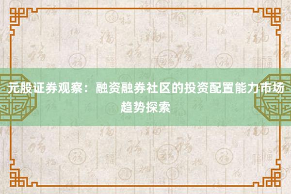 元股证券观察：融资融券社区的投资配置能力市场趋势探索