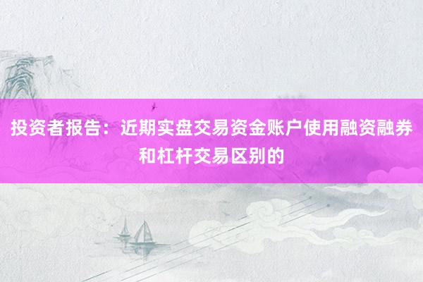投资者报告：近期实盘交易资金账户使用融资融券和杠杆交易区别的
