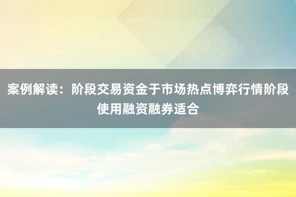 案例解读：阶段交易资金于市场热点博弈行情阶段使用融资融券适合