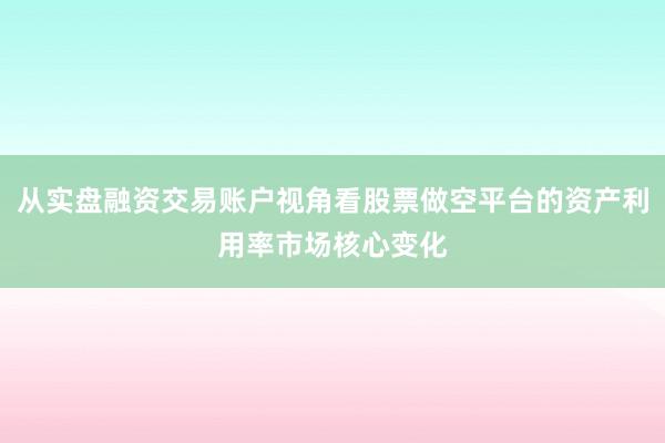 从实盘融资交易账户视角看股票做空平台的资产利用率市场核心变化