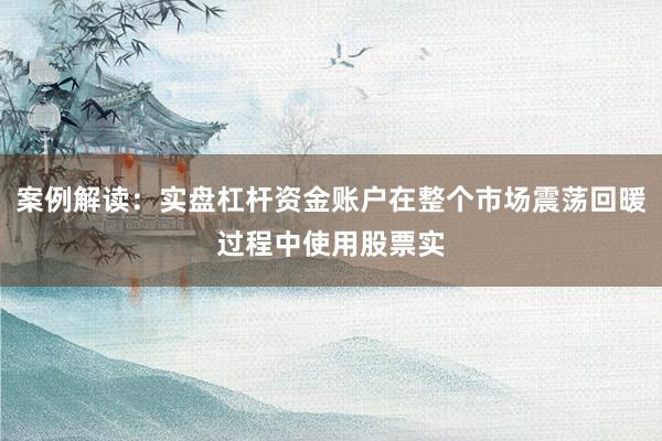 案例解读：实盘杠杆资金账户在整个市场震荡回暖过程中使用股票实