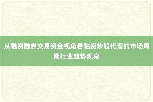 从融资融券交易资金视角看融资炒股代理的市场周期行业趋势观察