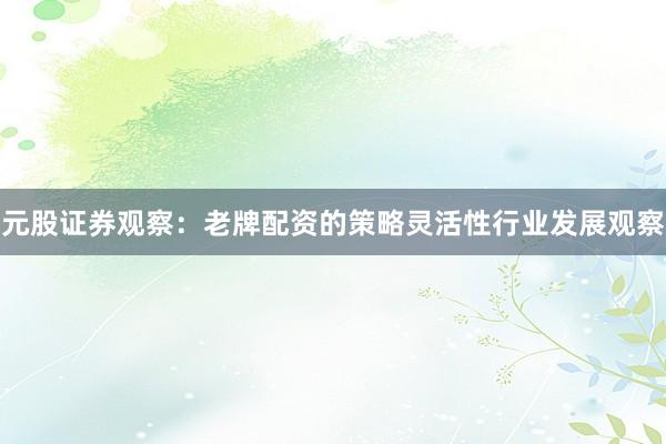 元股证券观察：老牌配资的策略灵活性行业发展观察