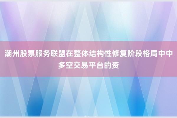 潮州股票服务联盟在整体结构性修复阶段格局中中多空交易平台的资