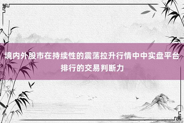 境内外股市在持续性的震荡拉升行情中中实盘平台排行的交易判断力