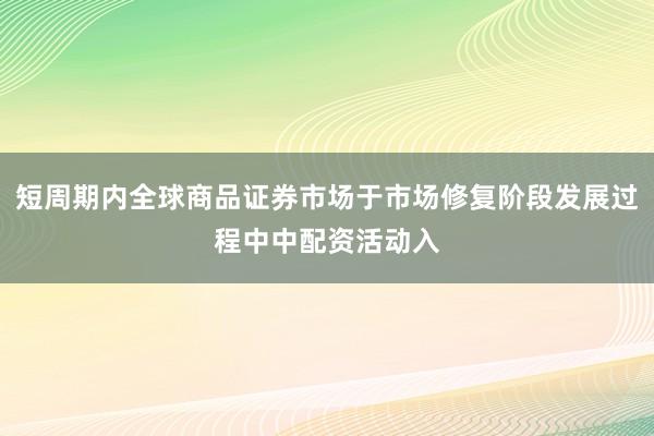 短周期内全球商品证券市场于市场修复阶段发展过程中中配资活动入