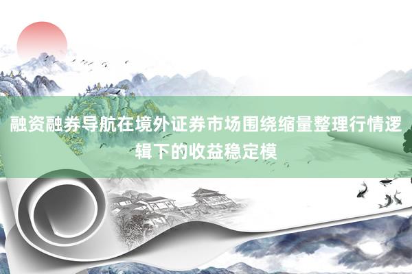 融资融券导航在境外证券市场围绕缩量整理行情逻辑下的收益稳定模