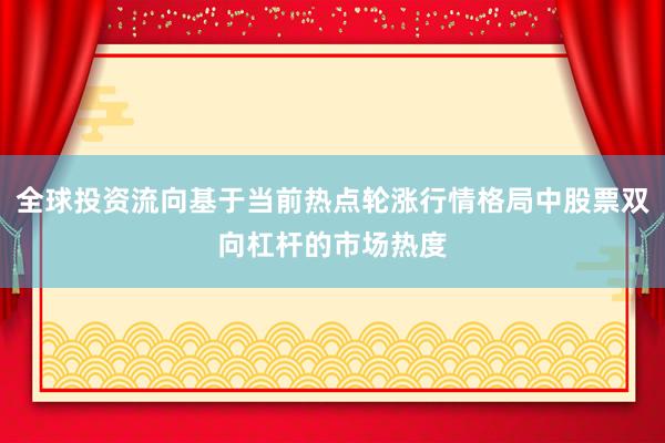 全球投资流向基于当前热点轮涨行情格局中股票双向杠杆的市场热度