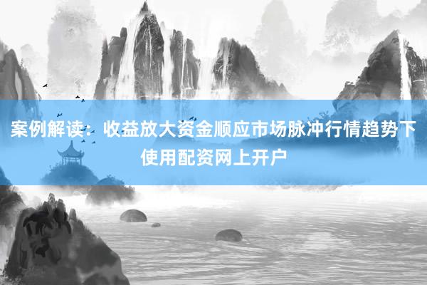 案例解读：收益放大资金顺应市场脉冲行情趋势下使用配资网上开户