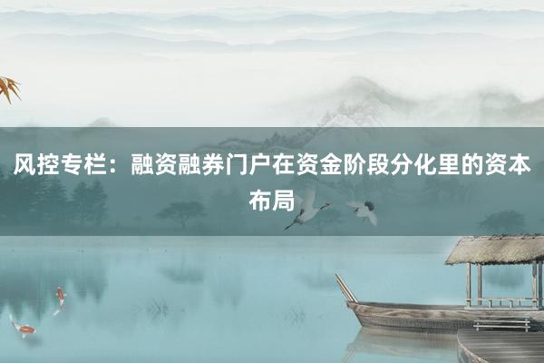 风控专栏：融资融券门户在资金阶段分化里的资本布局