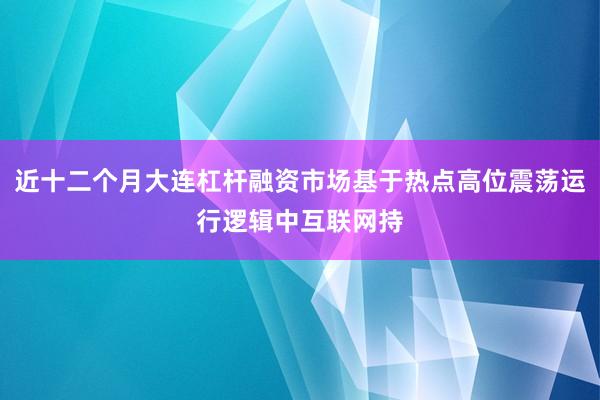 近十二个月大连杠杆融资市场基于热点高位震荡运行逻辑中互联网持