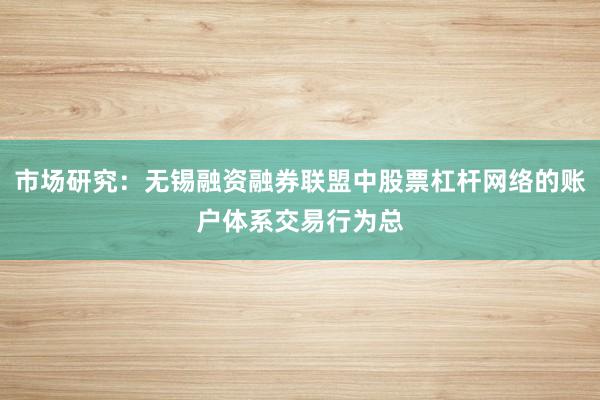 市场研究：无锡融资融券联盟中股票杠杆网络的账户体系交易行为总