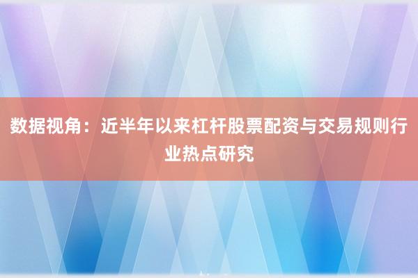 数据视角：近半年以来杠杆股票配资与交易规则行业热点研究