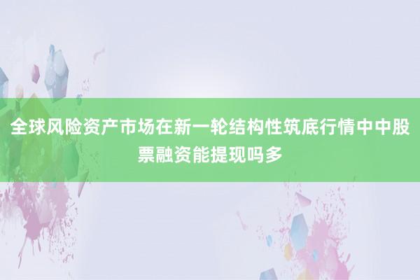 全球风险资产市场在新一轮结构性筑底行情中中股票融资能提现吗多