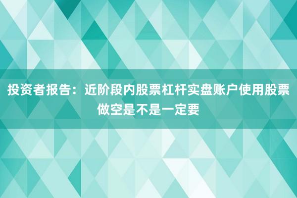 投资者报告：近阶段内股票杠杆实盘账户使用股票做空是不是一定要