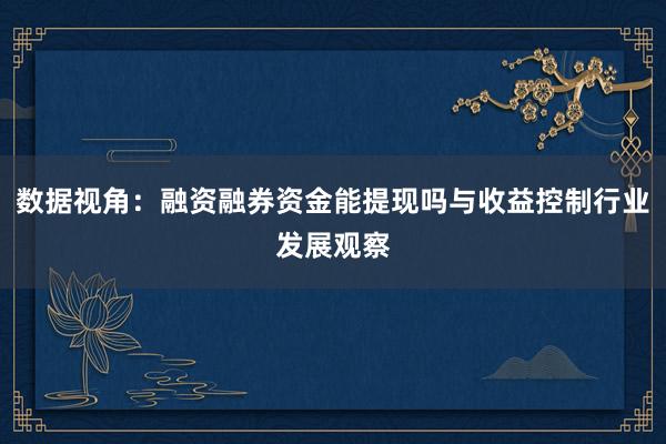 数据视角：融资融券资金能提现吗与收益控制行业发展观察