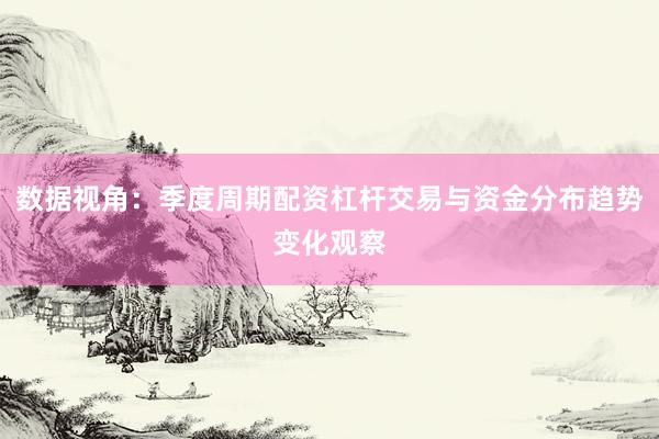 数据视角：季度周期配资杠杆交易与资金分布趋势变化观察