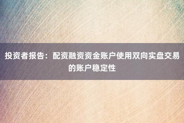 投资者报告：配资融资资金账户使用双向实盘交易的账户稳定性
